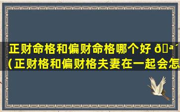 正财命格和偏财命格哪个好 🪴 （正财格和偏财格夫妻在一起会怎样）